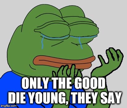 pepe cry | ONLY THE GOOD DIE YOUNG, THEY SAY | image tagged in pepe cry | made w/ Imgflip meme maker
