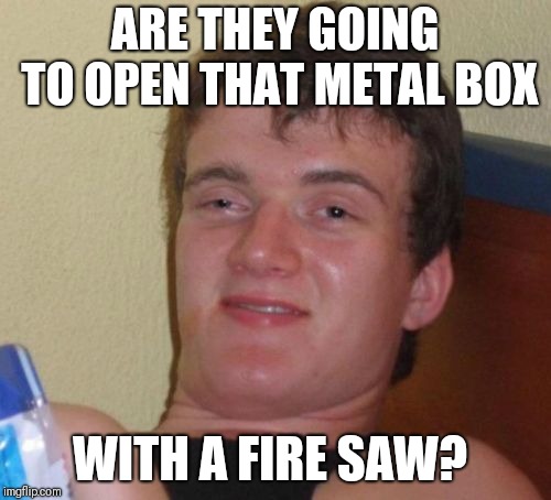 10 Guy Meme | ARE THEY GOING TO OPEN THAT METAL BOX; WITH A FIRE SAW? | image tagged in memes,10 guy,memes | made w/ Imgflip meme maker