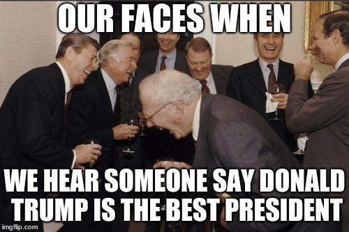 Donald Trump is poo | OUR FACES WHEN; WE HEAR SOMEONE SAY DONALD TRUMP IS THE BEST PRESIDENT | image tagged in memes,laughing men in suits | made w/ Imgflip meme maker
