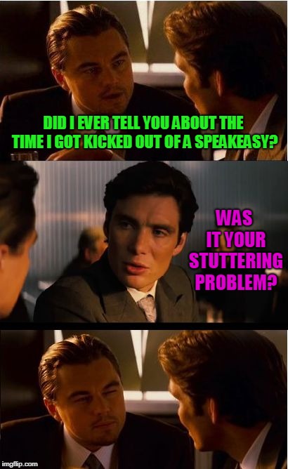 Or maybe it was a lisp? | DID I EVER TELL YOU ABOUT THE TIME I GOT KICKED OUT OF A SPEAKEASY? WAS IT YOUR STUTTERING PROBLEM? | image tagged in memes,inception,nixieknox | made w/ Imgflip meme maker