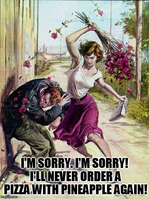 Beaten with Roses | I'M SORRY. I'M SORRY! I'LL NEVER ORDER A PIZZA WITH PINEAPPLE AGAIN! | image tagged in beaten with roses | made w/ Imgflip meme maker