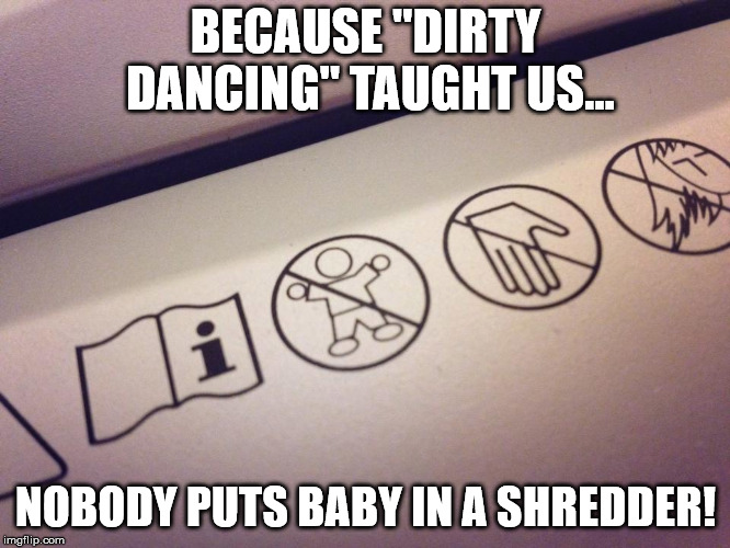 But...You'll have the time of your (short) life... | BECAUSE "DIRTY DANCING" TAUGHT US... NOBODY PUTS BABY IN A SHREDDER! | image tagged in funny memes,dirty dancing,babies,office,shredder | made w/ Imgflip meme maker