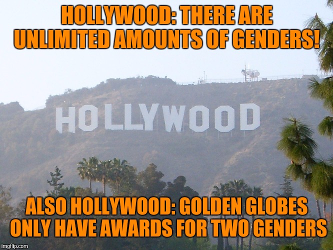 hollywood sign | HOLLYWOOD: THERE ARE UNLIMITED AMOUNTS OF GENDERS! ALSO HOLLYWOOD: GOLDEN GLOBES ONLY HAVE AWARDS FOR TWO GENDERS | image tagged in hollywood sign,hollywood,golden globes,gender fluid | made w/ Imgflip meme maker
