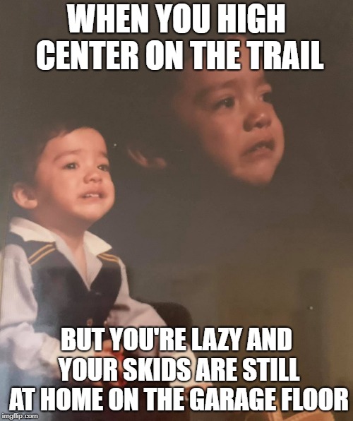 Stay Strong Kid | WHEN YOU HIGH CENTER ON THE TRAIL; BUT YOU'RE LAZY AND YOUR SKIDS ARE STILL AT HOME ON THE GARAGE FLOOR | image tagged in stay strong kid | made w/ Imgflip meme maker