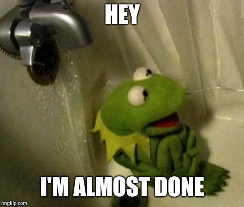 Kermit on Shower | HEY I'M ALMOST DONE | image tagged in kermit on shower | made w/ Imgflip meme maker