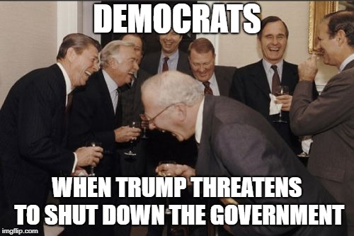 Laughing Men In Suits Meme | DEMOCRATS; WHEN TRUMP THREATENS TO SHUT DOWN THE GOVERNMENT | image tagged in memes,laughing men in suits | made w/ Imgflip meme maker