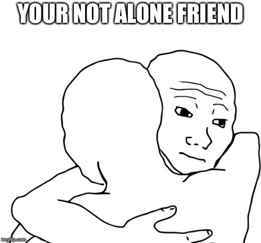 I Know That Feel Bro Meme | YOUR NOT ALONE FRIEND | image tagged in memes,i know that feel bro | made w/ Imgflip meme maker