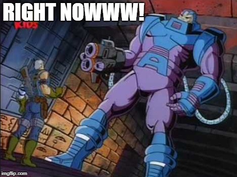 Right Now | RIGHT NOWWW! | image tagged in x-men | made w/ Imgflip meme maker