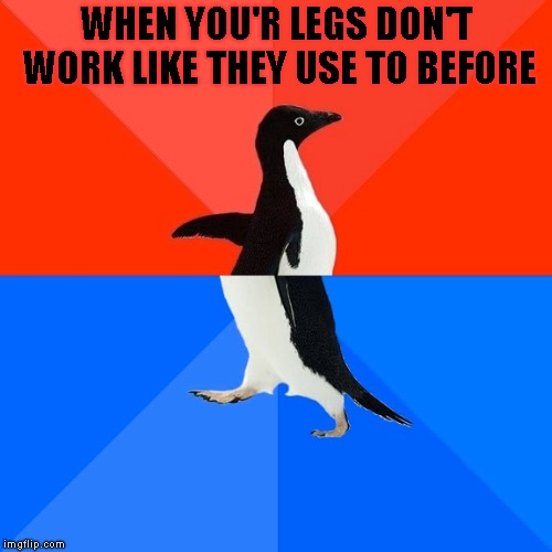 Socially Awesome Awkward Penguin Meme | WHEN YOU'R LEGS DON'T WORK LIKE THEY USE TO BEFORE | image tagged in memes,socially awesome awkward penguin | made w/ Imgflip meme maker
