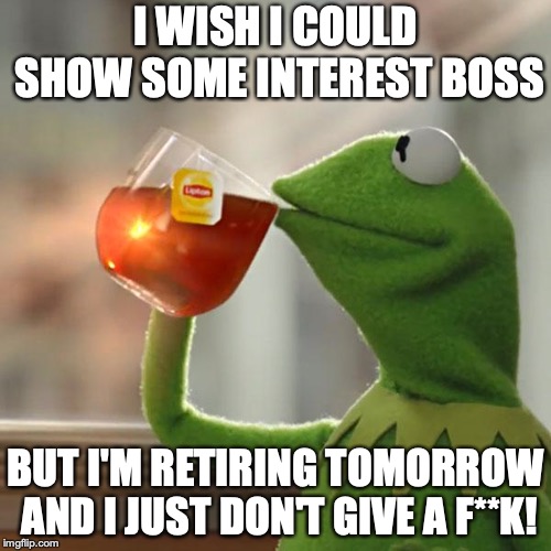 But That's None Of My Business Meme | I WISH I COULD SHOW SOME INTEREST BOSS; BUT I'M RETIRING TOMORROW AND I JUST DON'T GIVE A F**K! | image tagged in memes,but thats none of my business,kermit the frog | made w/ Imgflip meme maker