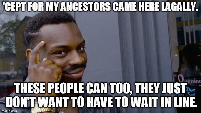 Roll Safe Think About It Meme | 'CEPT FOR MY ANCESTORS CAME HERE LAGALLY. THESE PEOPLE CAN TOO, THEY JUST DON'T WANT TO HAVE TO WAIT IN LINE. | image tagged in memes,roll safe think about it | made w/ Imgflip meme maker