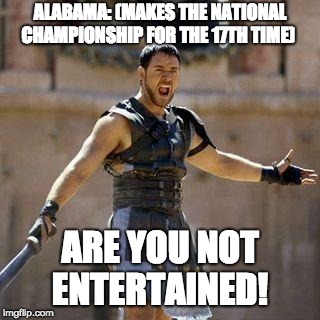 ARE YOU NOT SPORTS ENTERTAINED? | ALABAMA: (MAKES THE NATIONAL CHAMPIONSHIP FOR THE 17TH TIME); ARE YOU NOT ENTERTAINED! | image tagged in are you not sports entertained | made w/ Imgflip meme maker
