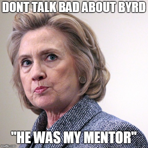 hillary clinton pissed | DONT TALK BAD ABOUT BYRD "HE WAS MY MENTOR" | image tagged in hillary clinton pissed | made w/ Imgflip meme maker