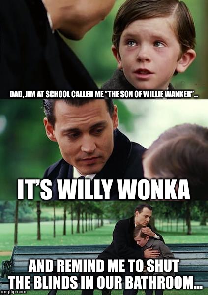Finding Neverland Meme | DAD, JIM AT SCHOOL CALLED ME ”THE SON OF WILLIE WANKER”... IT’S WILLY WONKA; AND REMIND ME TO SHUT THE BLINDS IN OUR BATHROOM... | image tagged in memes,finding neverland | made w/ Imgflip meme maker
