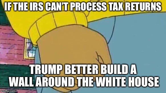 Government shutdown calls for two walls | IF THE IRS CAN’T PROCESS TAX RETURNS; TRUMP BETTER BUILD A WALL AROUND THE WHITE HOUSE | image tagged in memes,arthur fist | made w/ Imgflip meme maker