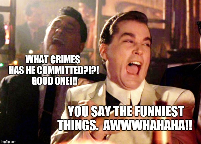 EVERYONE That Knows Him Says He IS A Criminal.  Only Propagandists Say He's Misunderstood. | WHAT CRIMES HAS HE COMMITTED?!?!  GOOD ONE!!! YOU SAY THE FUNNIEST THINGS.  AWWWHAHAHA!! | image tagged in memes,good fellas hilarious,trump unfit unqualified dangerous,lock him up,trump is an asshole,fuck donald trump | made w/ Imgflip meme maker
