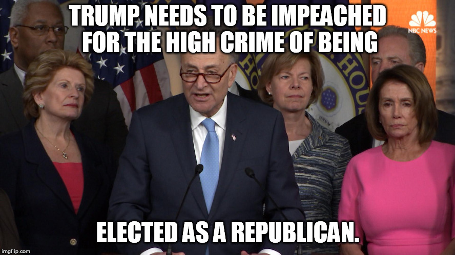What other reason do we need? | TRUMP NEEDS TO BE IMPEACHED FOR THE HIGH CRIME OF BEING; ELECTED AS A REPUBLICAN. | image tagged in democrat congressmen | made w/ Imgflip meme maker