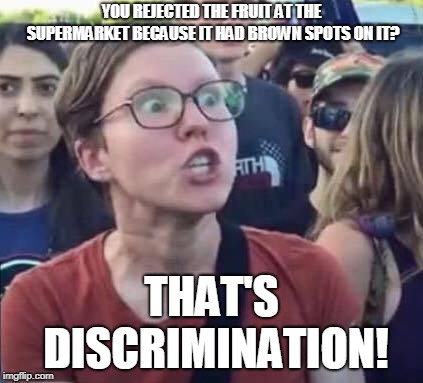 Fruits Are People Too | YOU REJECTED THE FRUIT AT THE SUPERMARKET BECAUSE IT HAD BROWN SPOTS ON IT? THAT'S DISCRIMINATION! | image tagged in angry liberal,memes,funny,fruit,grocery,triggered | made w/ Imgflip meme maker