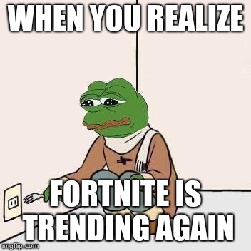 Sad Pepe Suicide | WHEN YOU REALIZE; FORTNITE IS TRENDING AGAIN | image tagged in sad pepe suicide | made w/ Imgflip meme maker