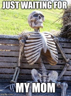 Waiting Skeleton | JUST WAITING FOR; MY MOM | image tagged in memes,waiting skeleton | made w/ Imgflip meme maker
