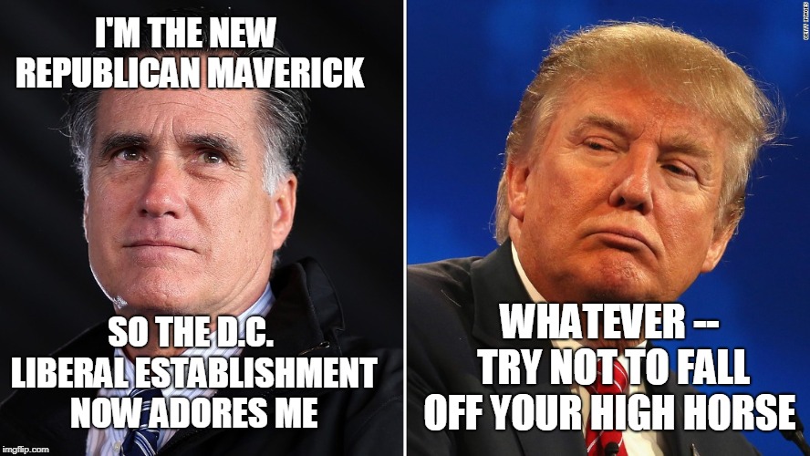 Sure I'd Rather be President, but... | I'M THE NEW REPUBLICAN MAVERICK; SO THE D.C. LIBERAL ESTABLISHMENT NOW ADORES ME; WHATEVER -- TRY NOT TO FALL OFF YOUR HIGH HORSE | image tagged in mitt romney,president trump | made w/ Imgflip meme maker