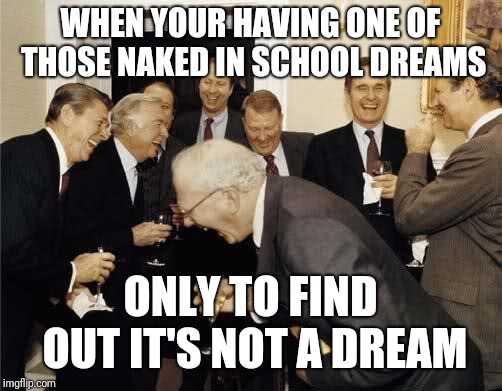 Teachers Laughing | WHEN YOUR HAVING ONE OF THOSE NAKED IN SCHOOL DREAMS; ONLY TO FIND OUT IT'S NOT A DREAM | image tagged in teachers laughing | made w/ Imgflip meme maker