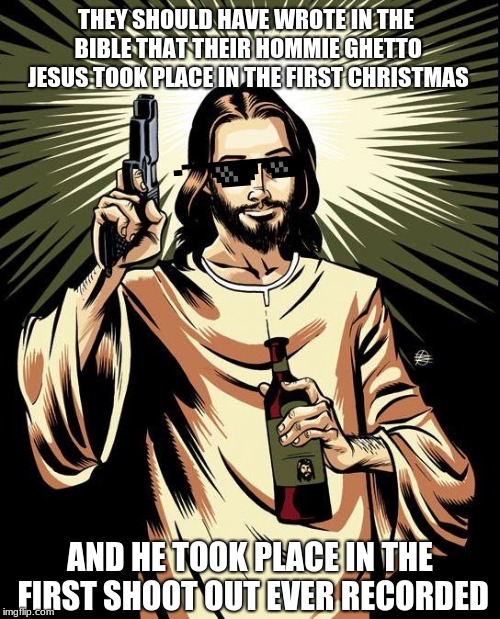 Ghetto Jesus Meme | THEY SHOULD HAVE WROTE IN THE BIBLE THAT THEIR HOMMIE GHETTO JESUS TOOK PLACE IN THE FIRST CHRISTMAS; AND HE TOOK PLACE IN THE FIRST SHOOT OUT EVER RECORDED | image tagged in memes,ghetto jesus | made w/ Imgflip meme maker