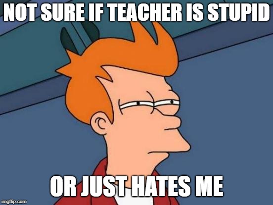 NOT SURE IF TEACHER IS STUPID OR JUST HATES ME | image tagged in memes,futurama fry | made w/ Imgflip meme maker