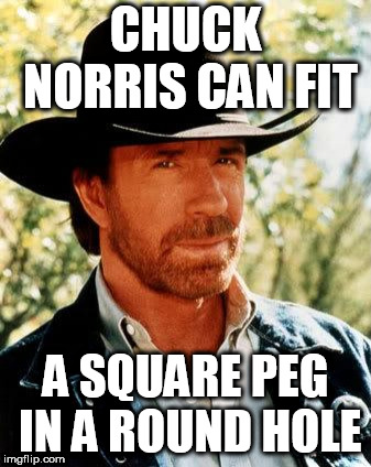 Chuck Norris Meme | CHUCK NORRIS CAN FIT; A SQUARE PEG IN A ROUND HOLE | image tagged in memes,chuck norris | made w/ Imgflip meme maker