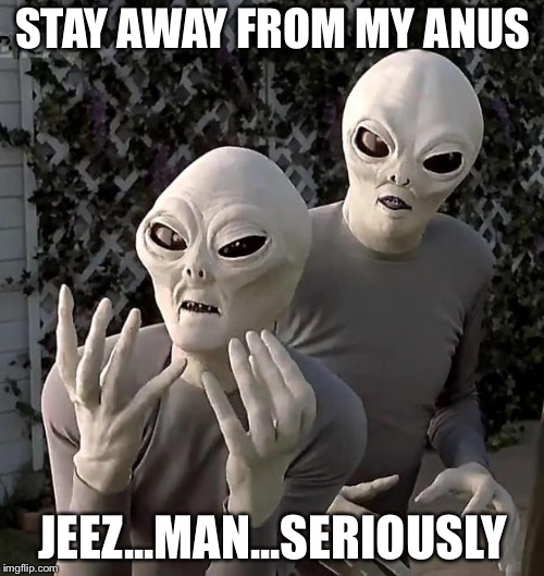 Aliens | STAY AWAY FROM MY ANUS JEEZ...MAN...SERIOUSLY | image tagged in aliens | made w/ Imgflip meme maker