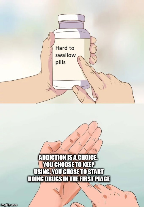 Hard To Swallow Pills Meme | ADDICTION IS A CHOICE. YOU CHOOSE TO KEEP USING. YOU CHOSE TO START DOING DRUGS IN THE FIRST PLACE | image tagged in memes,hard to swallow pills,drugs,addiction | made w/ Imgflip meme maker