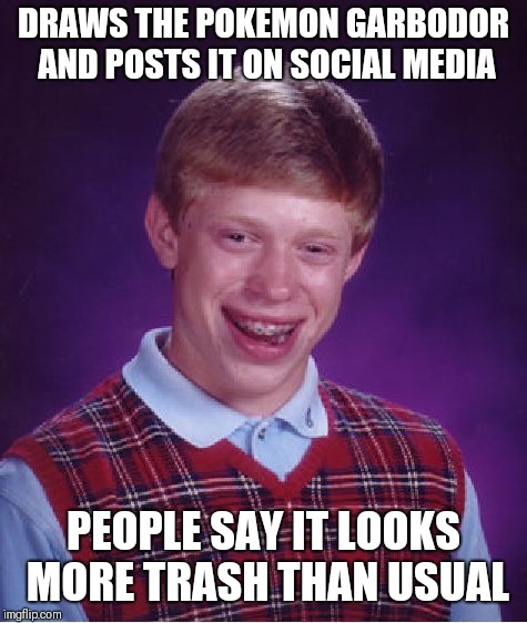 Bad Luck Brian Meme |  DRAWS THE POKEMON GARBODOR AND POSTS IT ON SOCIAL MEDIA; PEOPLE SAY IT LOOKS MORE TRASH THAN USUAL | image tagged in memes,bad luck brian | made w/ Imgflip meme maker