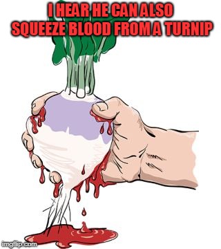 I HEAR HE CAN ALSO SQUEEZE BLOOD FROM A TURNIP | image tagged in squeezing blood from a turnip | made w/ Imgflip meme maker