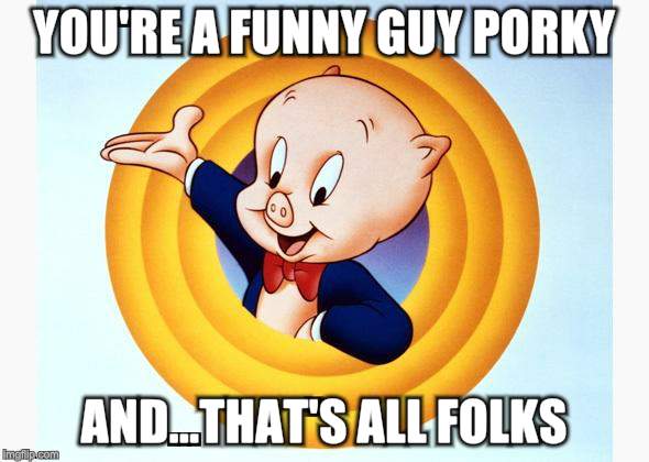 Porky Pig | YOU'RE A FUNNY GUY PORKY AND...THAT'S ALL FOLKS | image tagged in porky pig | made w/ Imgflip meme maker