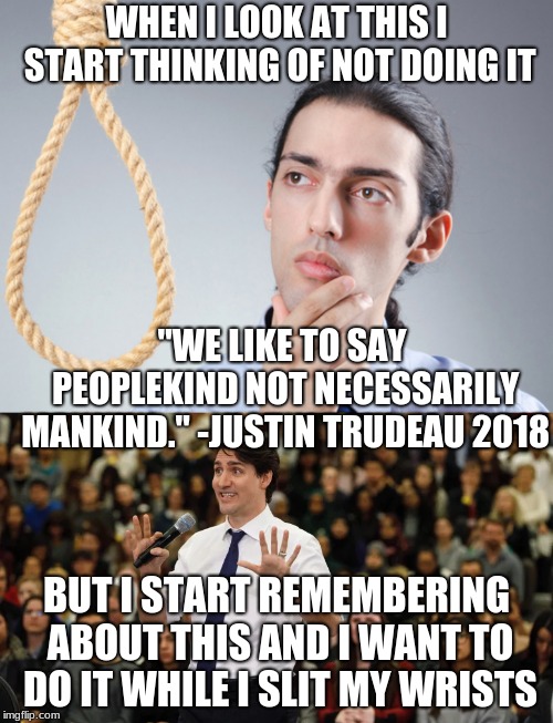 If he was elected I don't want to know who's next for the future unless they're not alt-left | WHEN I LOOK AT THIS I START THINKING OF NOT DOING IT; "WE LIKE TO SAY PEOPLEKIND NOT NECESSARILY MANKIND." -JUSTIN TRUDEAU 2018; BUT I START REMEMBERING ABOUT THIS AND I WANT TO DO IT WHILE I SLIT MY WRISTS | image tagged in contemplating suicide guy,memes,justin trudeau,leftists | made w/ Imgflip meme maker