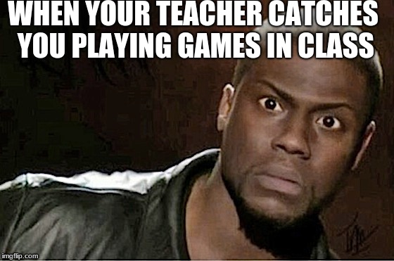 WHEN YOUR TEACHER CATCHES YOU PLAYING GAMES IN CLASS | image tagged in what | made w/ Imgflip meme maker