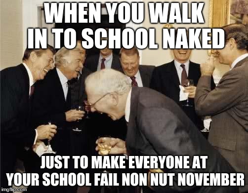 Teachers Laughing | WHEN YOU WALK IN TO SCHOOL NAKED; JUST TO MAKE EVERYONE AT YOUR SCHOOL FAIL NON NUT NOVEMBER | image tagged in teachers laughing | made w/ Imgflip meme maker