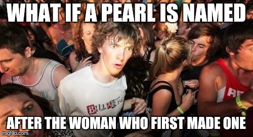 Sudden Clarity Clarence Meme | WHAT IF A PEARL IS NAMED AFTER THE WOMAN WHO FIRST MADE ONE | image tagged in memes,sudden clarity clarence | made w/ Imgflip meme maker