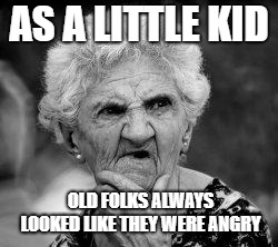 confused old lady | AS A LITTLE KID; OLD FOLKS ALWAYS LOOKED LIKE THEY WERE ANGRY | image tagged in confused old lady | made w/ Imgflip meme maker