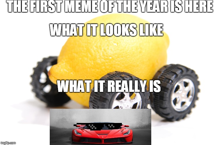 Lemon meme is epic! | THE FIRST MEME OF THE YEAR IS HERE; WHAT IT LOOKS LIKE; WHAT IT REALLY IS | image tagged in lemon car,ferrari | made w/ Imgflip meme maker