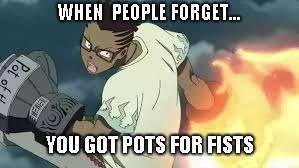 Pots For Fists | WHEN  PEOPLE FORGET... YOU GOT POTS FOR FISTS | image tagged in kilik rung,soul eater,fists,action,anime,black | made w/ Imgflip meme maker