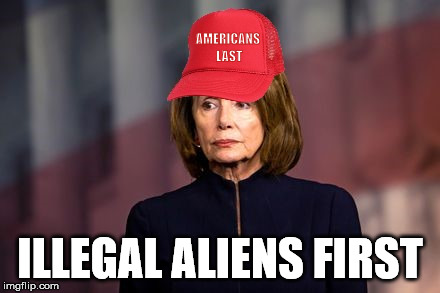 AMERICANS LAST; ILLEGAL ALIENS FIRST | image tagged in nancy pelosi | made w/ Imgflip meme maker