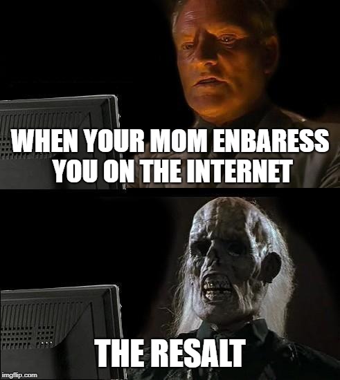 I'll Just Wait Here Meme | WHEN YOUR MOM ENBARESS YOU ON THE INTERNET; THE RESALT | image tagged in memes,ill just wait here | made w/ Imgflip meme maker