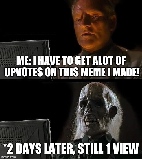 I'll Just Wait Here | ME: I HAVE TO GET ALOT OF UPVOTES ON THIS MEME I MADE! *2 DAYS LATER, STILL 1 VIEW | image tagged in memes,ill just wait here | made w/ Imgflip meme maker