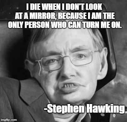 stephen hawking | I DIE WHEN I DON'T LOOK AT A MIRROR, BECAUSE I AM THE ONLY PERSON WHO CAN TURN ME ON. -Stephen Hawking | image tagged in stephen hawking | made w/ Imgflip meme maker