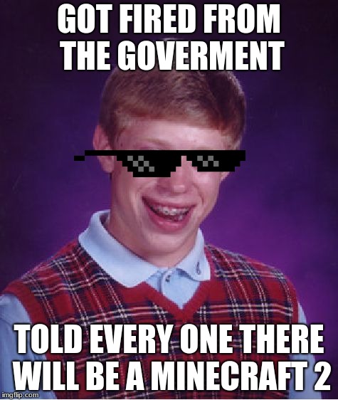 Bad Luck Brian | GOT FIRED FROM THE GOVERMENT; TOLD EVERY ONE THERE WILL BE A MINECRAFT 2 | image tagged in memes,bad luck brian | made w/ Imgflip meme maker