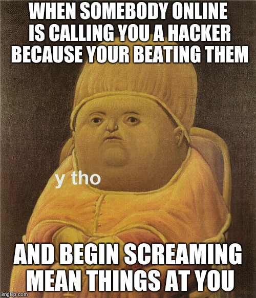 y tho | WHEN SOMEBODY ONLINE IS CALLING YOU A HACKER BECAUSE YOUR BEATING THEM; AND BEGIN SCREAMING MEAN THINGS AT YOU | image tagged in y tho | made w/ Imgflip meme maker