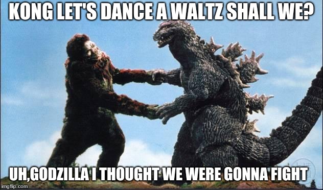 Godzilla dancing a waltz with Kong | KONG LET'S DANCE A WALTZ SHALL WE? UH,GODZILLA I THOUGHT WE WERE GONNA FIGHT | image tagged in king king vs godzilla | made w/ Imgflip meme maker
