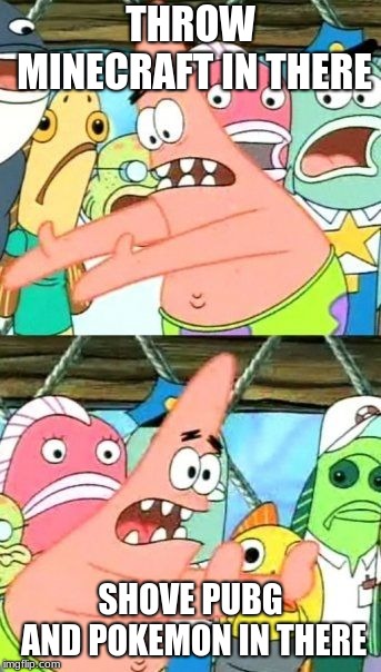 Put It Somewhere Else Patrick | THROW MINECRAFT IN THERE; SHOVE PUBG AND POKEMON IN THERE | image tagged in memes,put it somewhere else patrick | made w/ Imgflip meme maker