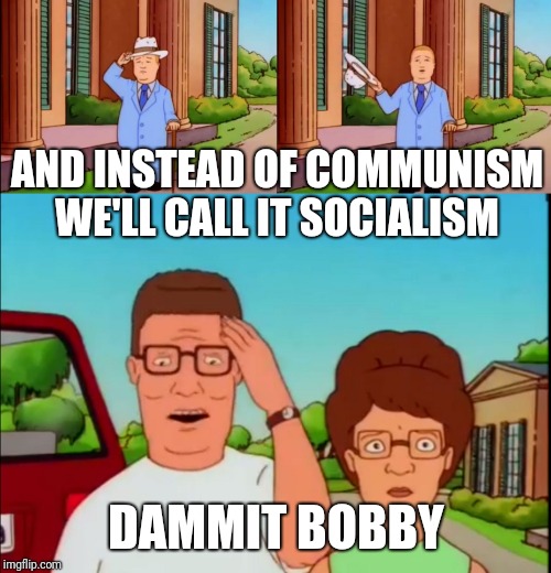 Bobby Hill | AND INSTEAD OF COMMUNISM WE'LL CALL IT SOCIALISM DAMMIT BOBBY | image tagged in bobby hill | made w/ Imgflip meme maker
